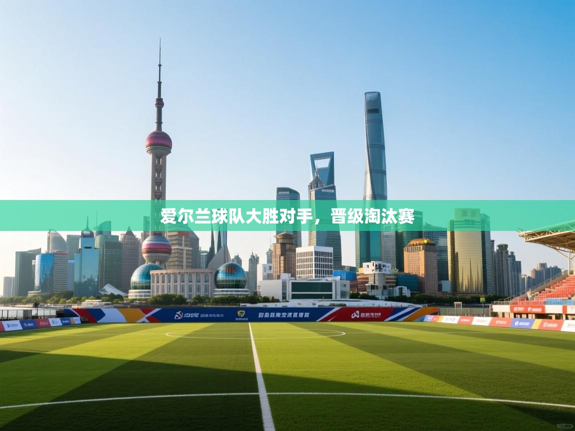 爱尔兰球队大胜对手,晋级淘汰赛 第1张