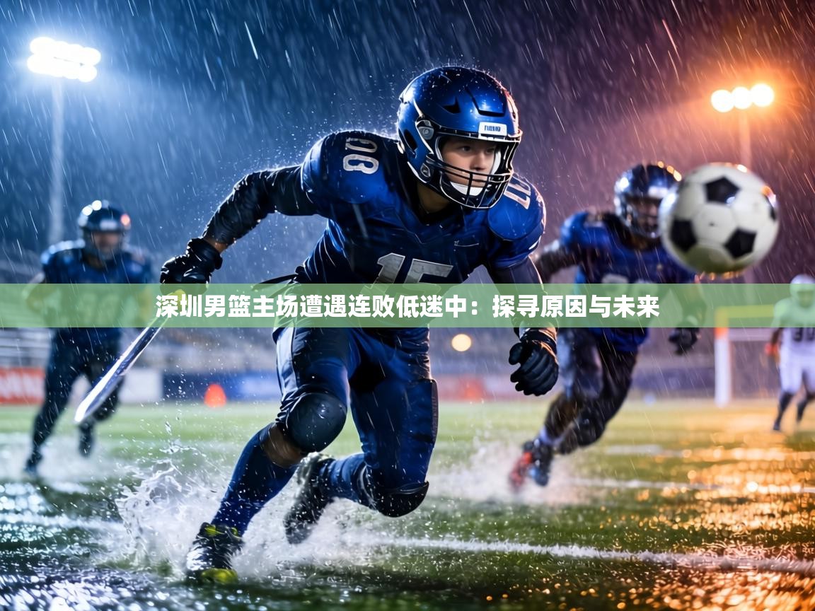 深圳男篮主场遭遇连败低迷中：探寻原因与未来  第1张